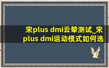 宋plus dmi云辇测试_宋plus dmi运动模式如何选择